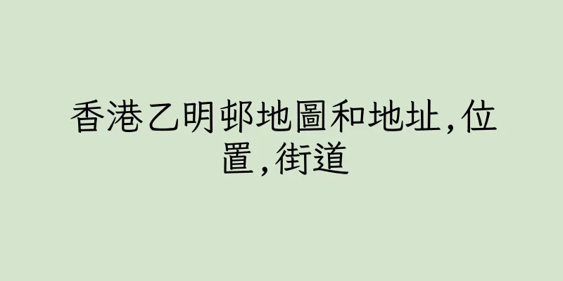 香港乙明邨地圖和地址,位置,街道