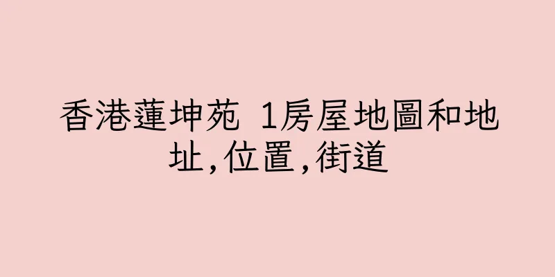 香港蓮坤苑 1房屋地圖和地址,位置,街道