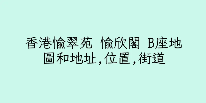 香港愉翠苑 愉欣閣 B座地圖和地址,位置,街道