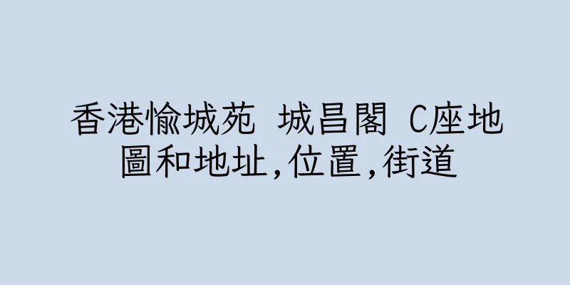 香港愉城苑 城昌閣 C座地圖和地址,位置,街道