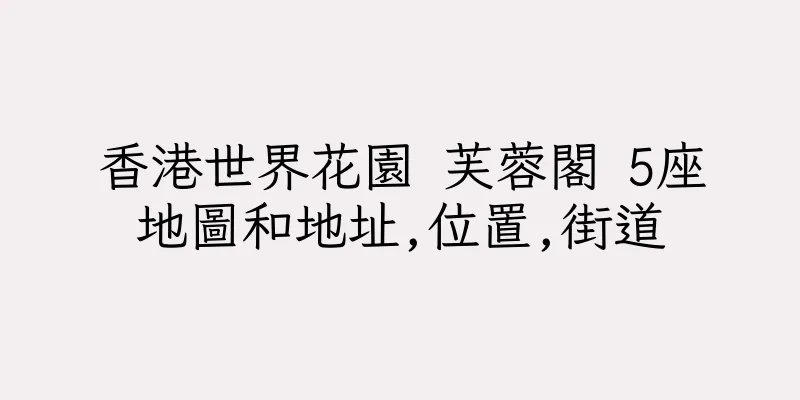 香港世界花園 芙蓉閣 5座地圖和地址,位置,街道