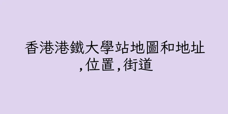香港港鐵大學站地圖和地址,位置,街道