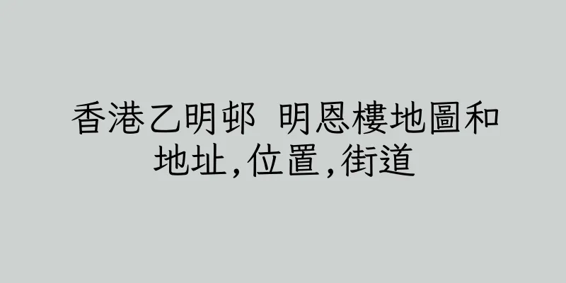 香港乙明邨 明恩樓地圖和地址,位置,街道