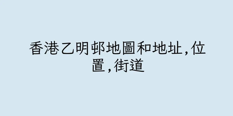 香港乙明邨地圖和地址,位置,街道