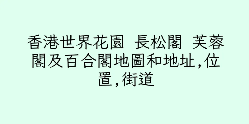 香港世界花園 長松閣 芙蓉閣及百合閣地圖和地址,位置,街道