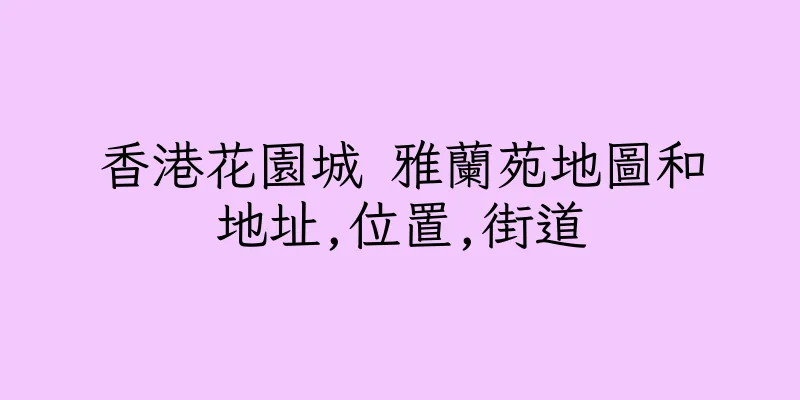 香港花園城 雅蘭苑地圖和地址,位置,街道