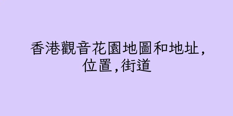 香港觀音花園地圖和地址,位置,街道