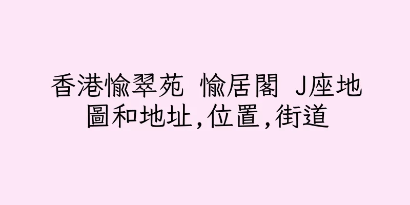 香港愉翠苑 愉居閣 J座地圖和地址,位置,街道