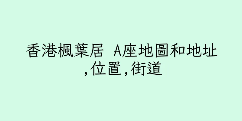 香港楓葉居 A座地圖和地址,位置,街道