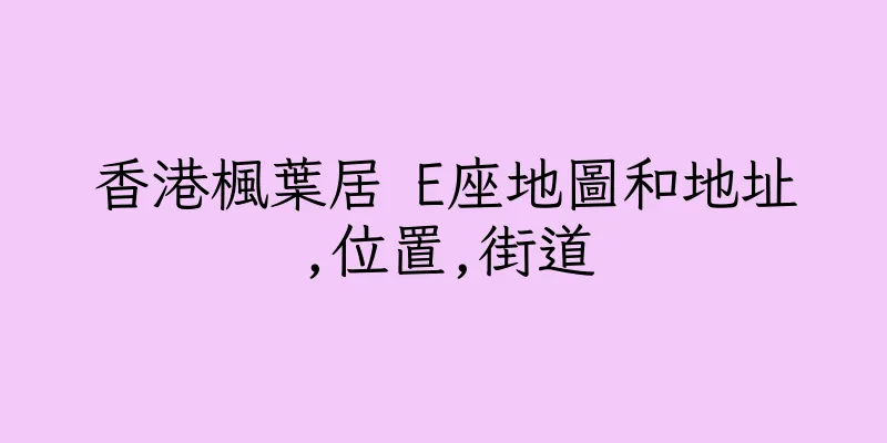 香港楓葉居 E座地圖和地址,位置,街道