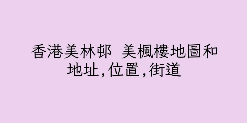 香港美林邨 美楓樓地圖和地址,位置,街道