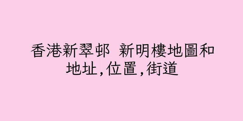 香港新翠邨 新明樓地圖和地址,位置,街道