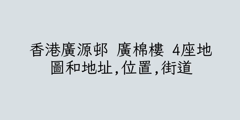 香港廣源邨 廣棉樓 4座地圖和地址,位置,街道