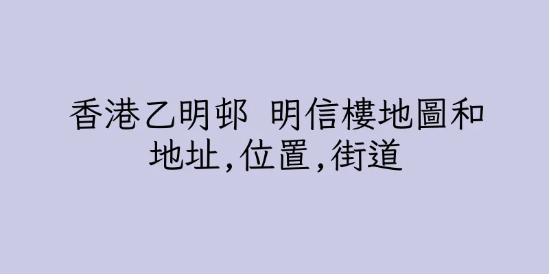 香港乙明邨 明信樓地圖和地址,位置,街道