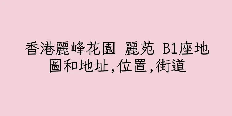 香港麗峰花園 麗苑 B1座地圖和地址,位置,街道