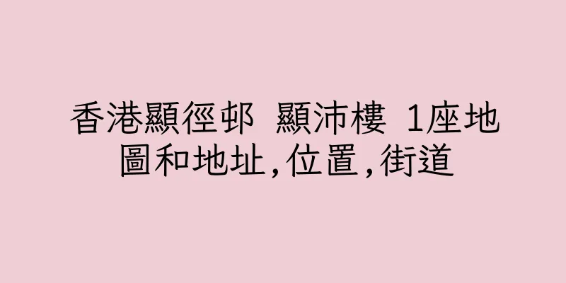 香港顯徑邨 顯沛樓 1座地圖和地址,位置,街道