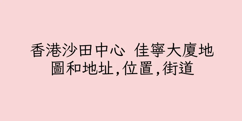 香港沙田中心 佳寧大廈地圖和地址,位置,街道