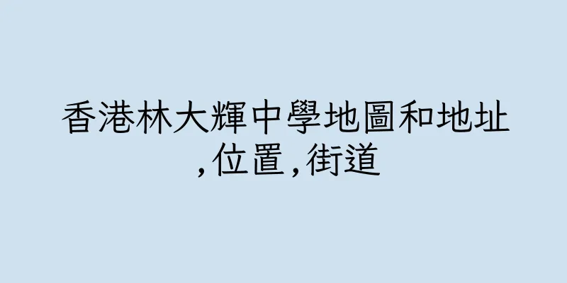 香港林大輝中學地圖和地址,位置,街道