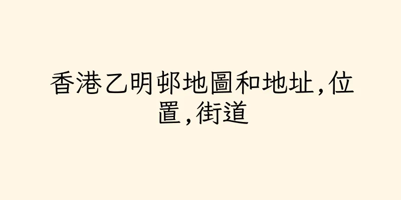 香港乙明邨地圖和地址,位置,街道