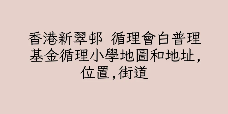 香港新翠邨 循理會白普理基金循理小學地圖和地址,位置,街道