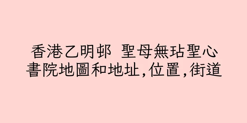 香港乙明邨 聖母無玷聖心書院地圖和地址,位置,街道