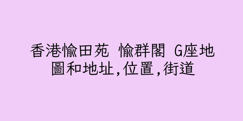 香港愉田苑 愉群閣 G座地圖和地址,位置,街道