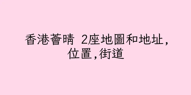 香港薈晴 2座地圖和地址,位置,街道