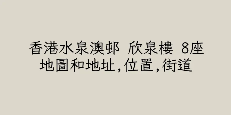 香港水泉澳邨 欣泉樓 8座地圖和地址,位置,街道