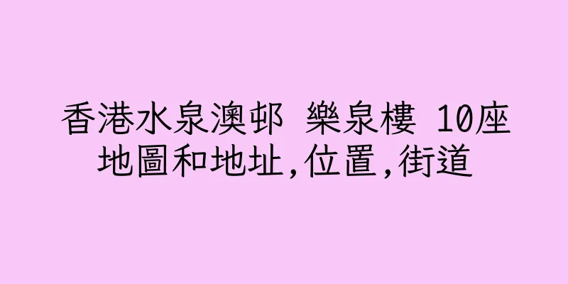 香港水泉澳邨 樂泉樓 10座地圖和地址,位置,街道