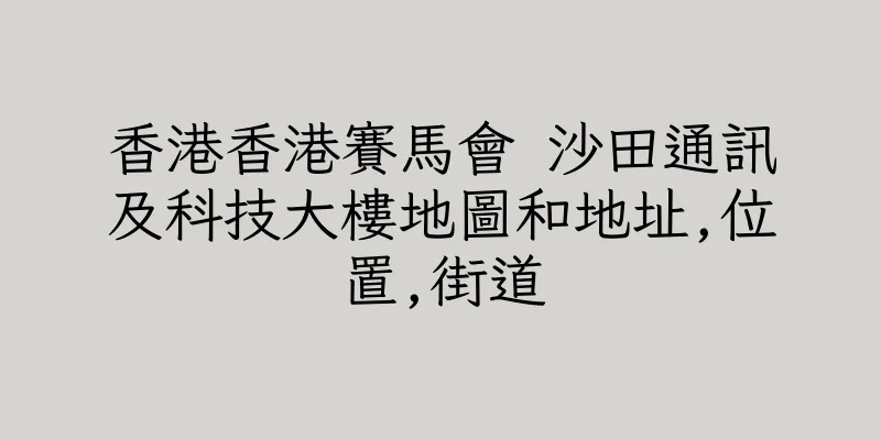 香港香港賽馬會 沙田通訊及科技大樓地圖和地址,位置,街道