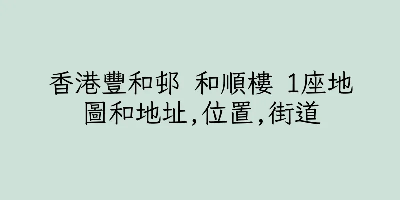 香港豐和邨 和順樓 1座地圖和地址,位置,街道