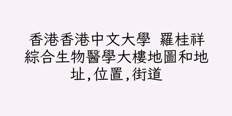香港香港中文大學 羅桂祥綜合生物醫學大樓地圖和地址,位置,街道