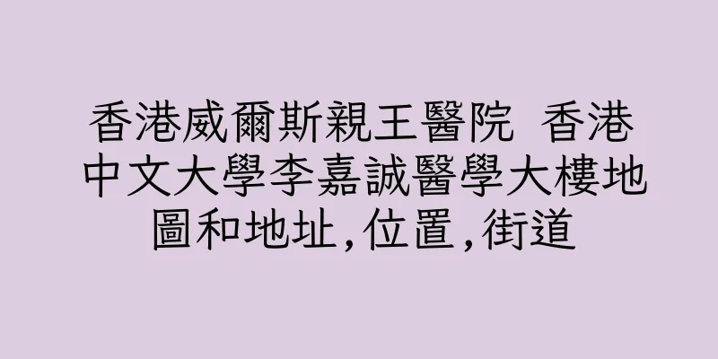 香港威爾斯親王醫院 香港中文大學李嘉誠醫學大樓地圖和地址,位置,街道
