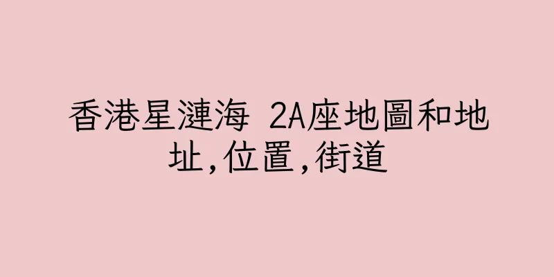 香港星漣海 2A座地圖和地址,位置,街道