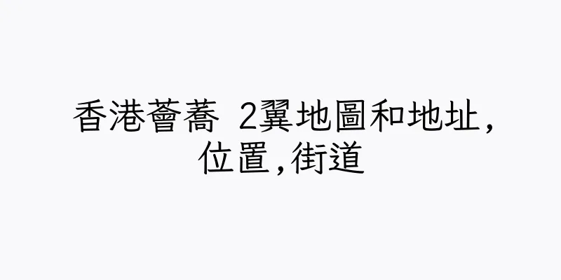 香港薈蕎 2翼地圖和地址,位置,街道