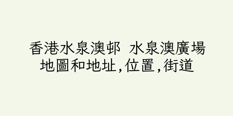 香港水泉澳邨 水泉澳廣場地圖和地址,位置,街道