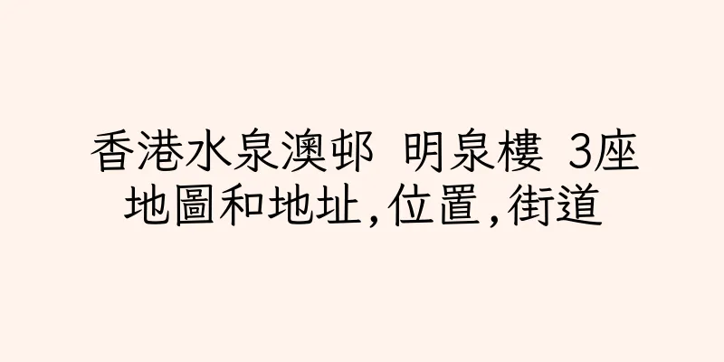 香港水泉澳邨 明泉樓 3座地圖和地址,位置,街道