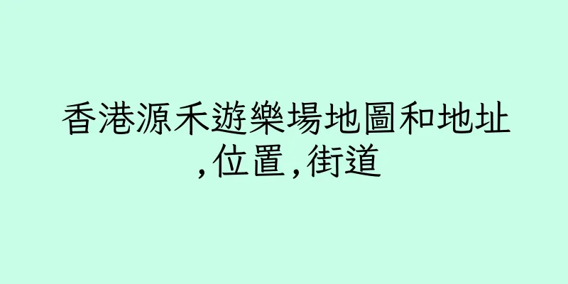 香港源禾遊樂場地圖和地址,位置,街道