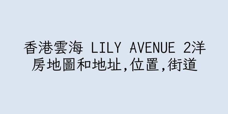 香港雲海 LILY AVENUE 2洋房地圖和地址,位置,街道