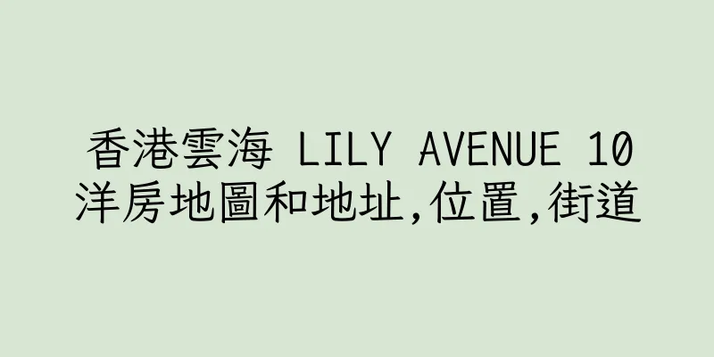 香港雲海 LILY AVENUE 10洋房地圖和地址,位置,街道