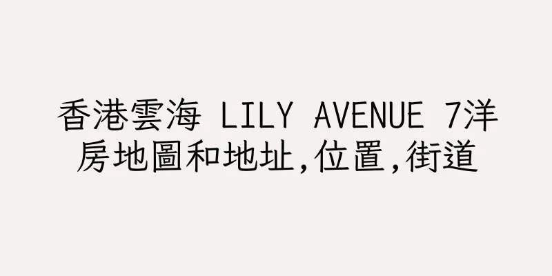 香港雲海 LILY AVENUE 7洋房地圖和地址,位置,街道