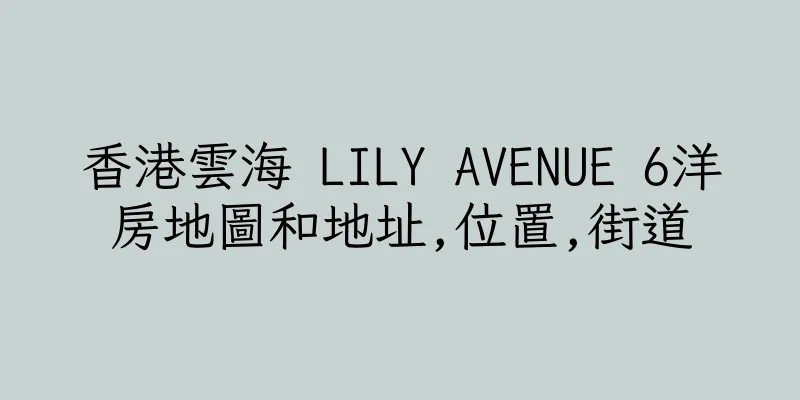 香港雲海 LILY AVENUE 6洋房地圖和地址,位置,街道
