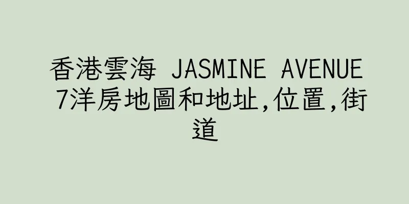 香港雲海 JASMINE AVENUE 7洋房地圖和地址,位置,街道
