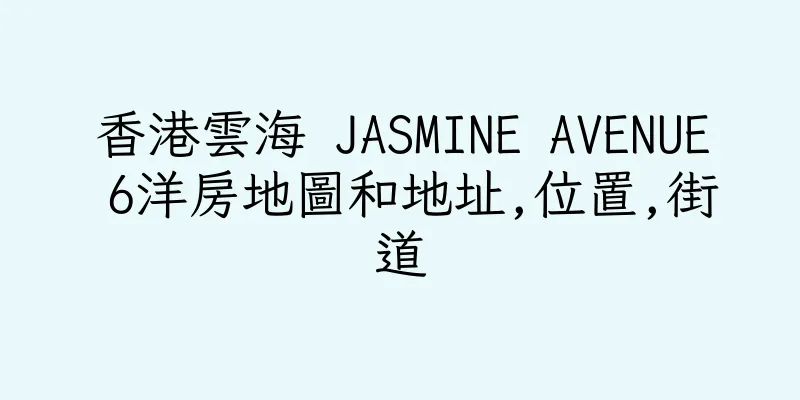 香港雲海 JASMINE AVENUE 6洋房地圖和地址,位置,街道