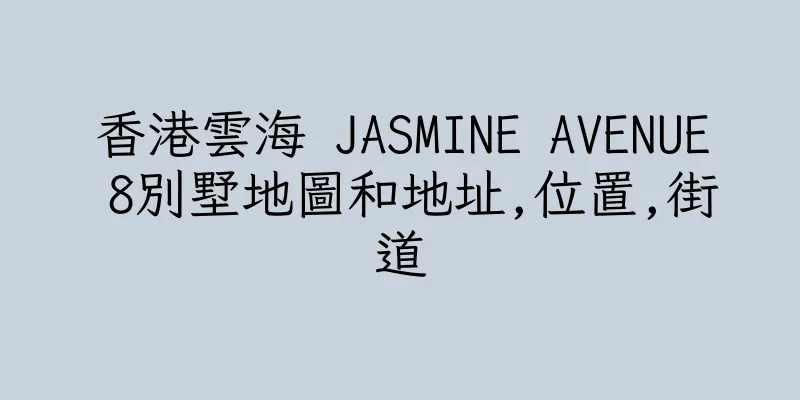 香港雲海 JASMINE AVENUE 8別墅地圖和地址,位置,街道