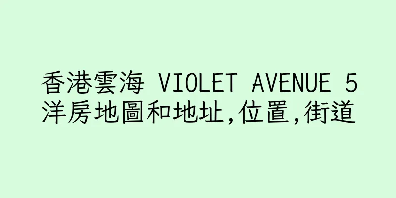 香港雲海 VIOLET AVENUE 5洋房地圖和地址,位置,街道
