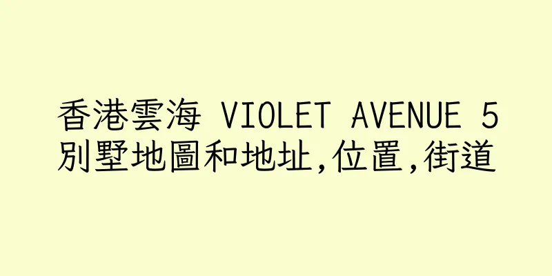 香港雲海 VIOLET AVENUE 5別墅地圖和地址,位置,街道