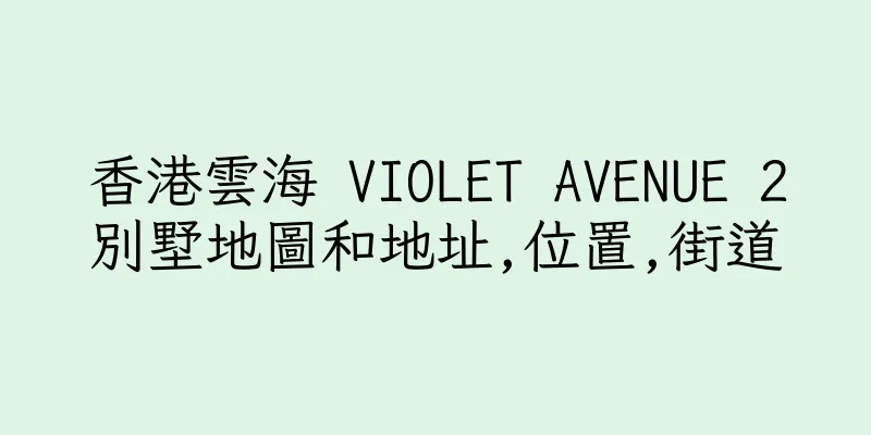 香港雲海 VIOLET AVENUE 2別墅地圖和地址,位置,街道