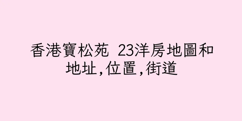 香港寶松苑 23洋房地圖和地址,位置,街道