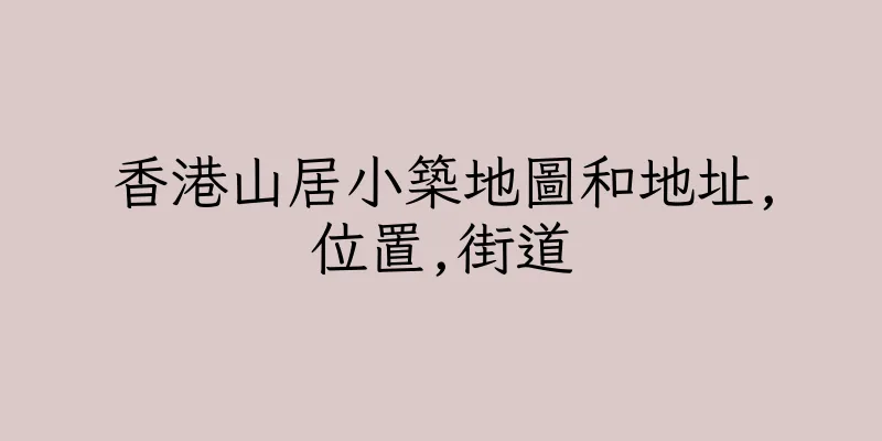 香港山居小築地圖和地址,位置,街道
